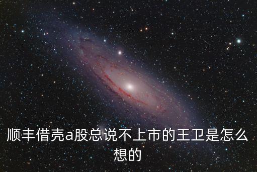 順豐借殼a股總說不上市的王衛(wèi)是怎么想的
