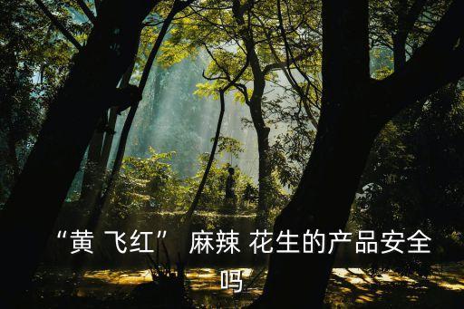 “黃 飛紅” 麻辣 花生的產品安全嗎