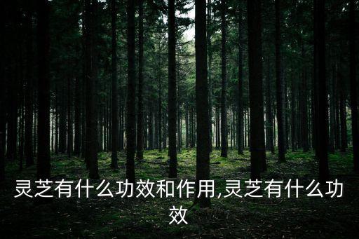 林芝的功效,三文看懂!靈芝怎么吃能抗腫瘤?