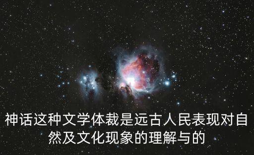 神話這種文學(xué)體裁是遠(yuǎn)古人民表現(xiàn)對自然及文化現(xiàn)象的理解與的