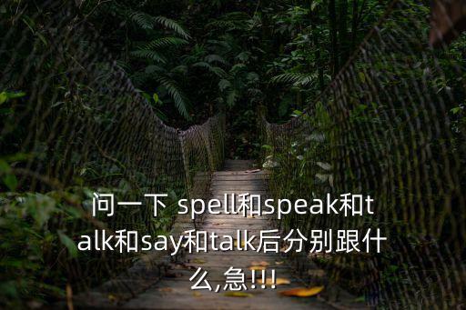 問一下 spell和speak和talk和say和talk后分別跟什么,急!!!