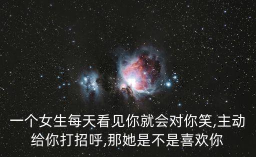 一個女生每天看見你就會對你笑,主動給你打招呼,那她是不是喜歡你