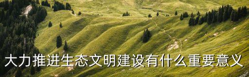 生態文明建設的重要性，建設生態文明的意義