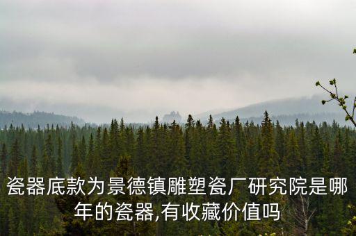 瓷器底款為景德鎮雕塑瓷廠研究院是哪年的瓷器,有收藏價值嗎