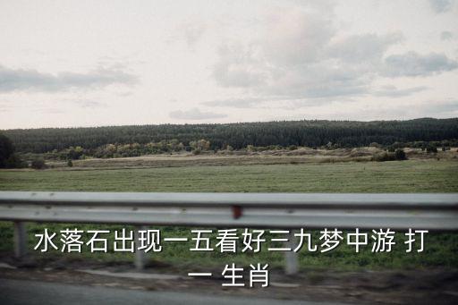  水落石出現一五看好三九夢中游 打一 生肖