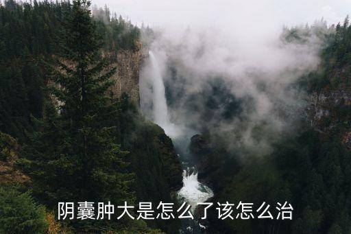 陰囊大是怎么回事，陰囊腫大是怎么回事