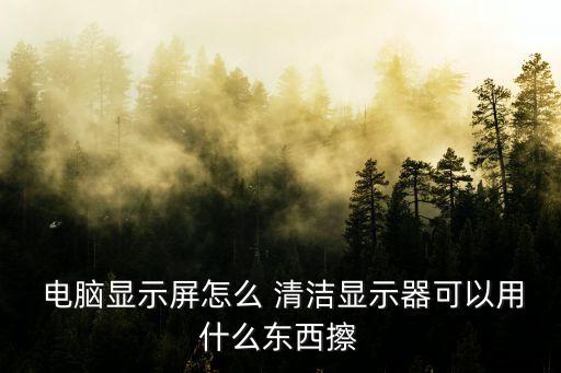  電腦顯示屏怎么 清潔顯示器可以用什么東西擦