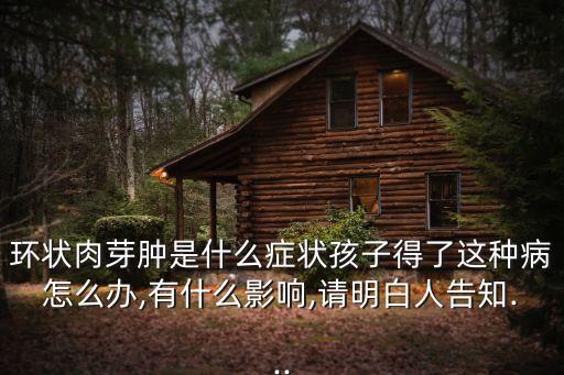 環狀肉芽腫是什么癥狀孩子得了這種病怎么辦,有什么影響,請明白人告知...