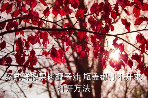 椰子汁怎么打開，泰式鮮榨果肉椰子汁 瓶蓋都打不開求打開方法