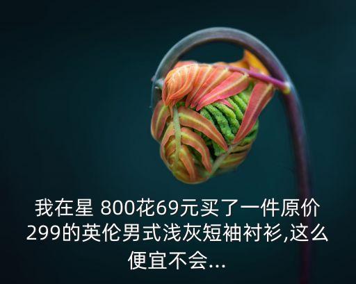 我在星 800花69元買了一件原價299的英倫男式淺灰短袖襯衫,這么便宜不會...