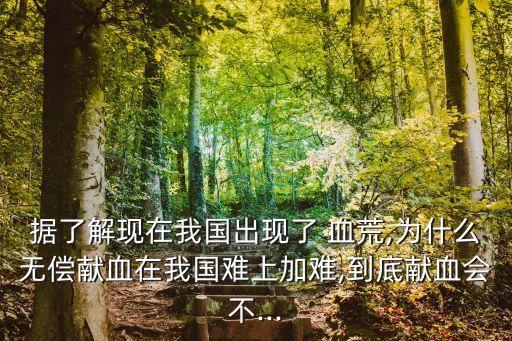 據了解現在我國出現了 血荒,為什么無償獻血在我國難上加難,到底獻血會不...
