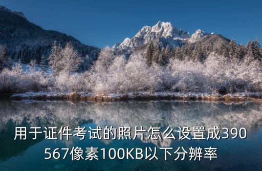 用于證件考試的照片怎么設置成390567像素100KB以下分辨率