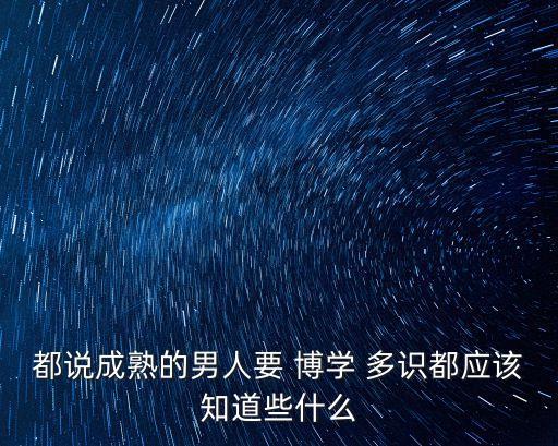 都說成熟的男人要 博學 多識都應該知道些什么