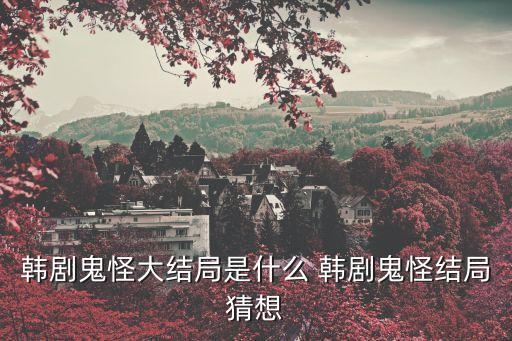 韓劇鬼怪大結局是什么 韓劇鬼怪結局猜想