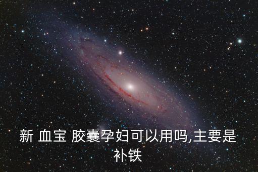 新 血寶 膠囊孕婦可以用嗎,主要是補鐵