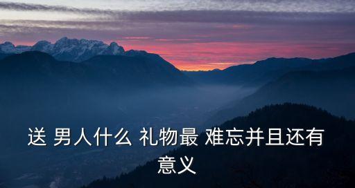 送男人什么禮物最難忘