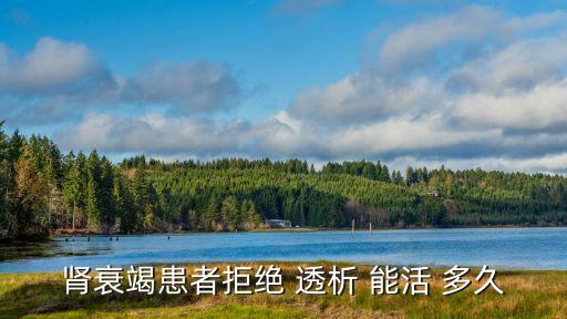 腎病透析能活多久,治療腎衰竭方法有兩種一種是腎移植