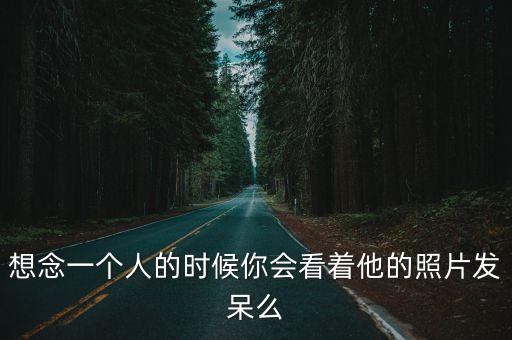 想念一個人的時候你會看著他的照片發呆么