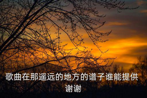 在那遙遠的地方簡譜，在哪遙遠的地方歌曲中地方指哪里