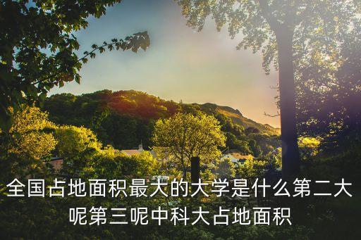 全國占地面積最大的大學是什么第二大呢第三呢中科大占地面積