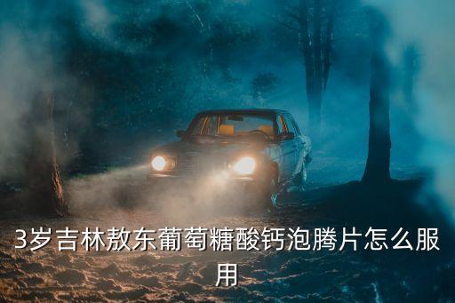 3歲吉林敖東葡萄糖酸鈣泡騰片怎么服用