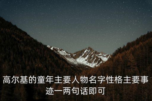 高爾基的童年主要人物名字性格主要事跡一兩句話即可