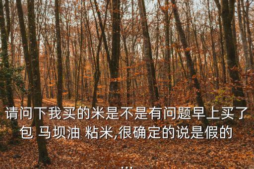 請問下我買的米是不是有問題早上買了包 馬壩油 粘米,很確定的說是假的...