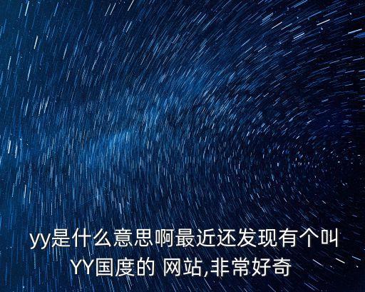  yy是什么意思啊最近還發(fā)現(xiàn)有個(gè)叫YY國(guó)度的 網(wǎng)站,非常好奇