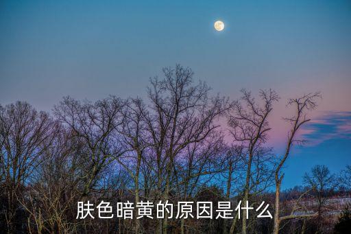 皮膚暗黃的原因，膚色暗黃的原因是什么