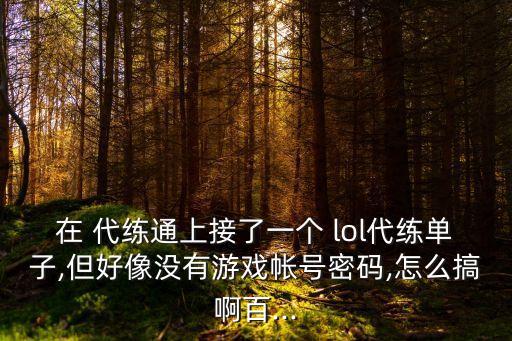 在 代練通上接了一個 lol代練單子,但好像沒有游戲帳號密碼,怎么搞啊百...