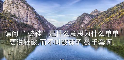 破鞋是什么意思啊,男人亂交叫浪漫女人有外遇就變破鞋