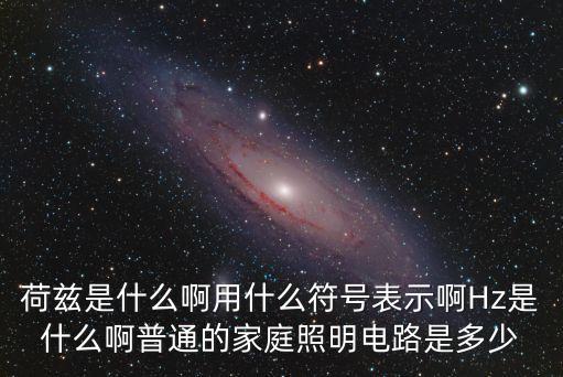荷茲是什么啊用什么符號表示啊Hz是什么啊普通的家庭照明電路是多少