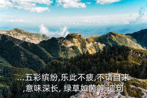 ...五彩繽紛,樂此不疲,不請自來,意味深長, 綠草如茵等 造句