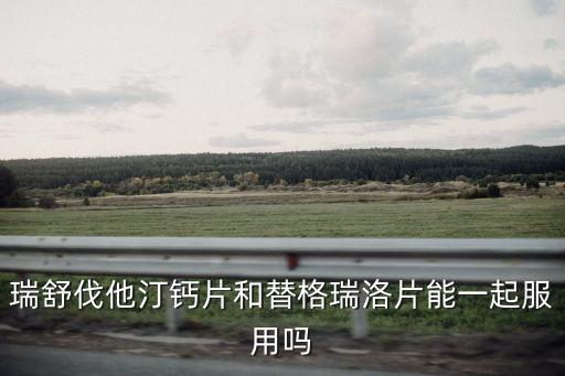 瑞舒伐他汀鈣片和替格瑞洛片能一起服用嗎