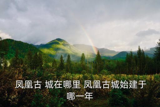  鳳凰古 城在哪里 鳳凰古城始建于哪一年
