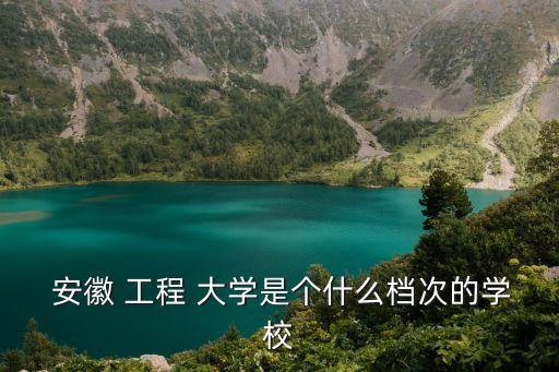安徽工程大學(xué)怎么樣,安徽工程大學(xué)研究生值得一讀