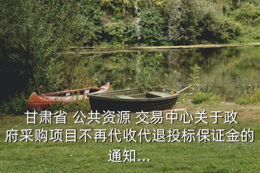  甘肅省 公共資源 交易中心關于政府采購項目不再代收代退投標保證金的通知...