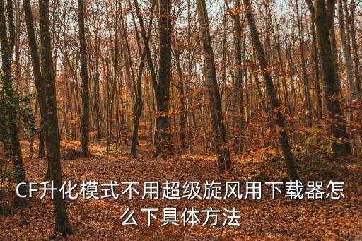 CF升化模式不用超級(jí)旋風(fēng)用下載器怎么下具體方法