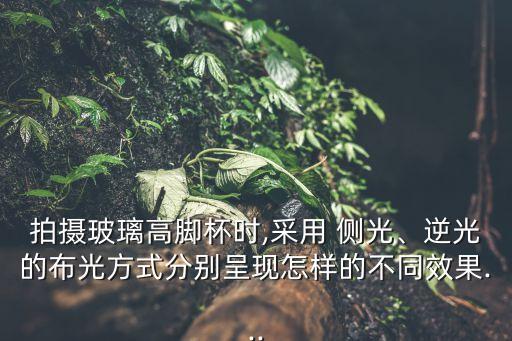 拍攝玻璃高腳杯時,采用 側光、逆光的布光方式分別呈現怎樣的不同效果...