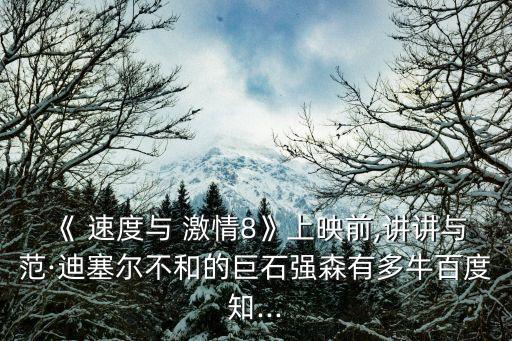 《 速度與 激情8》上映前,講講與范·迪塞爾不和的巨石強森有多牛百度知...