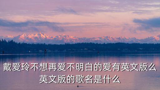 戴愛玲不想再愛不明白的愛有英文版么英文版的歌名是什么