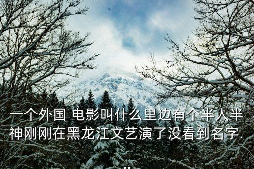 一個外國 電影叫什么里邊有個半人半神剛剛在黑龍江文藝演了沒看到名字...