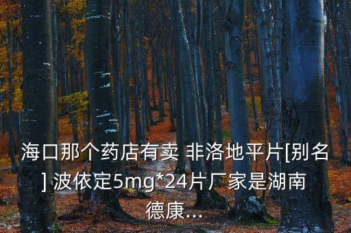 海口那個(gè)藥店有賣 非洛地平片[別名] 波依定5mg*24片廠家是湖南德康...