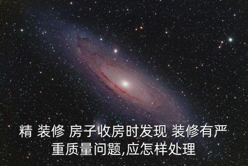 精 裝修 房子收房時(shí)發(fā)現(xiàn) 裝修有嚴(yán)重質(zhì)量問題,應(yīng)怎樣處理
