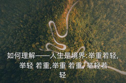 如何理解——人生是境界:舉重若輕, 舉輕 若重,舉重 若重, 舉輕若輕