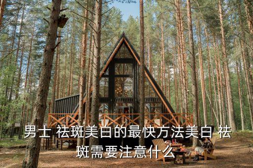  男士 祛斑美白的最快方法美白 祛斑需要注意什么