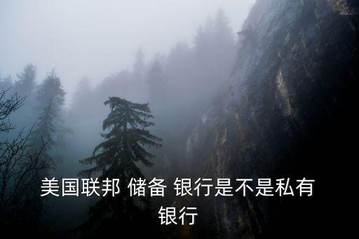  美國聯邦 儲備 銀行是不是私有 銀行