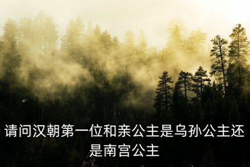 請問漢朝第一位和親公主是烏孫公主還是南宮公主