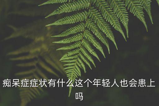 癡呆癥癥狀有什么這個(gè)年輕人也會(huì)患上嗎