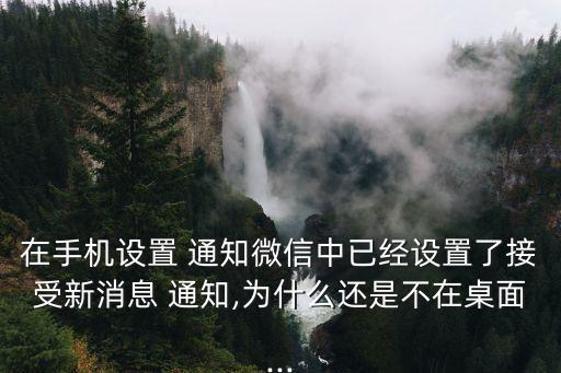 在手機設置 通知微信中已經設置了接受新消息 通知,為什么還是不在桌面...